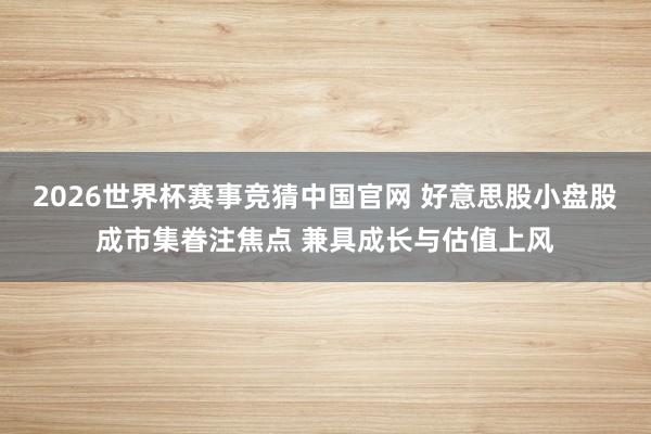 2026世界杯赛事竞猜中国官网 好意思股小盘股成市集眷注焦点 兼具成长与估值上风