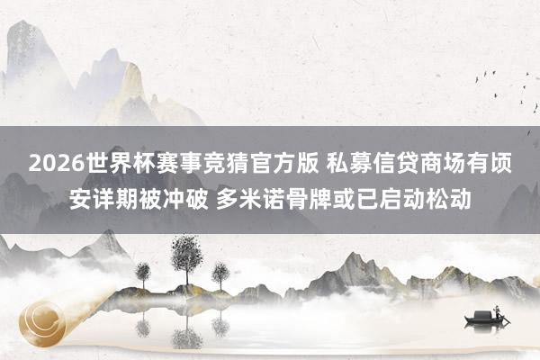 2026世界杯赛事竞猜官方版 私募信贷商场有顷安详期被冲破 多米诺骨牌或已启动松动