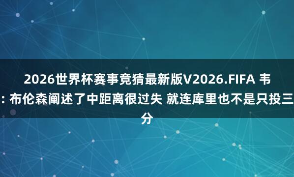 2026世界杯赛事竞猜最新版V2026.FIFA 韦伯: 布伦森阐述了中距离很过失 就连库里也不是只投三分