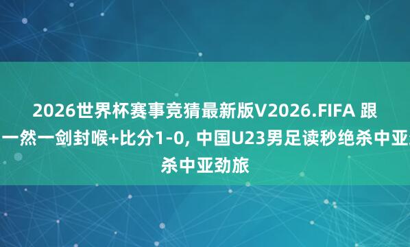 2026世界杯赛事竞猜最新版V2026.FIFA 跟着贺一然一剑封喉+比分1-0， 中国U23男足读秒绝杀中亚劲旅
