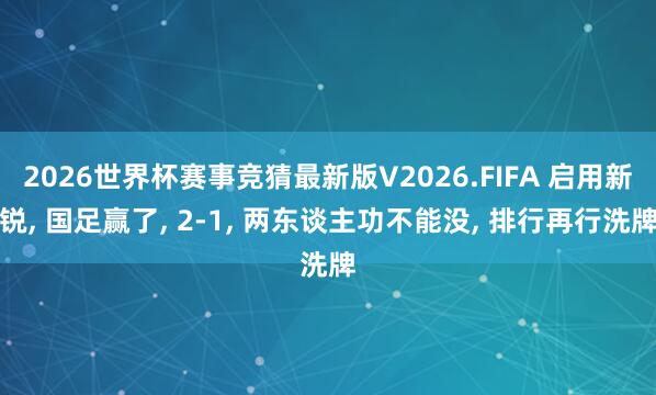 2026世界杯赛事竞猜最新版V2026.FIFA 启用新锐， 国足赢了， 2-1， 两东谈主功不能没， 排行再行洗牌