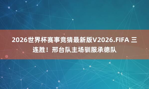 2026世界杯赛事竞猜最新版V2026.FIFA 三连胜！邢台队主场驯服承德队