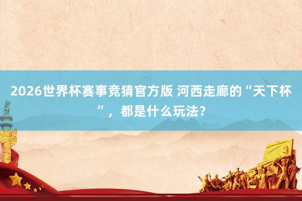 2026世界杯赛事竞猜官方版 河西走廊的“天下杯”，都是什么玩法？