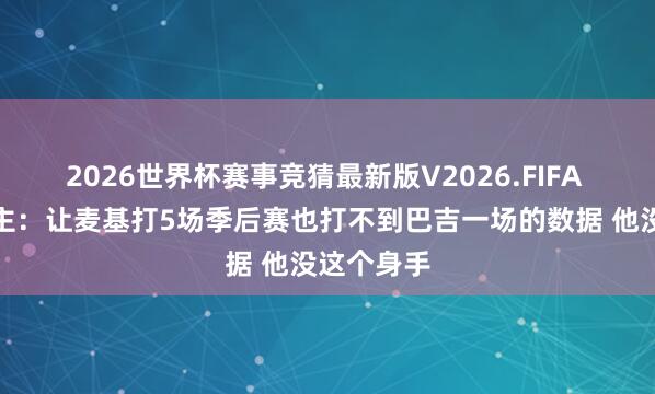 2026世界杯赛事竞猜最新版V2026.FIFA 媒体东谈主:让麦基打5场季后赛也打不到巴吉一场的数据 他没这个身手
