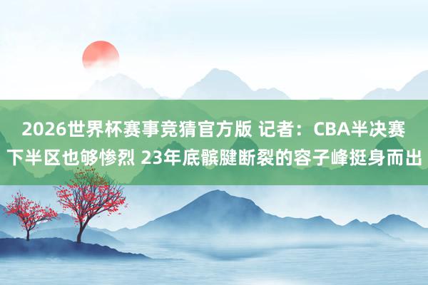 2026世界杯赛事竞猜官方版 记者：CBA半决赛下半区也够惨烈 23年底髌腱断裂的容子峰挺身而出