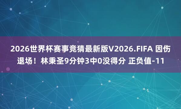2026世界杯赛事竞猜最新版V2026.FIFA 因伤退场!林秉圣9分钟3中0没得分 正负值-11