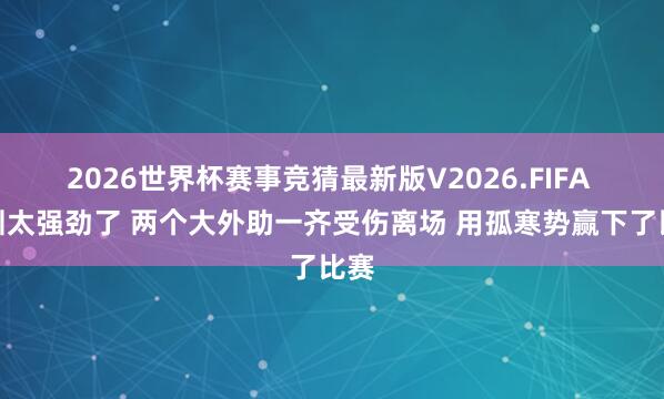 2026世界杯赛事竞猜最新版V2026.FIFA 深圳太强劲了 两个大外助一齐受伤离场 用孤寒势赢下了比赛