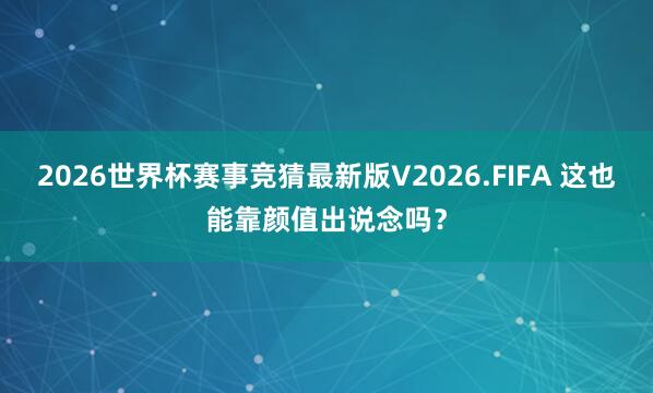 2026世界杯赛事竞猜最新版V2026.FIFA 这也能靠颜值出说念吗？