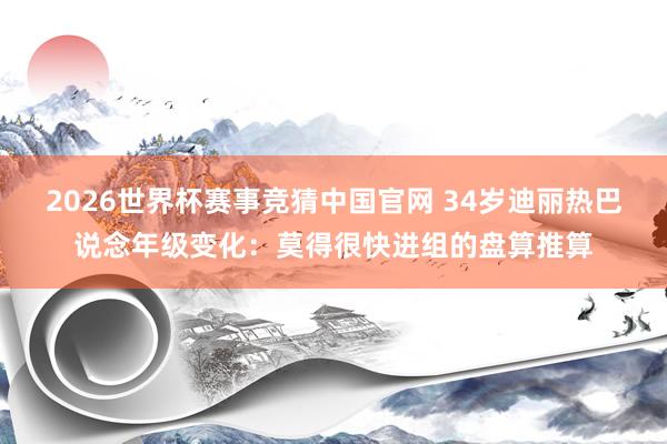2026世界杯赛事竞猜中国官网 34岁迪丽热巴说念年级变化：莫得很快进组的盘算推算