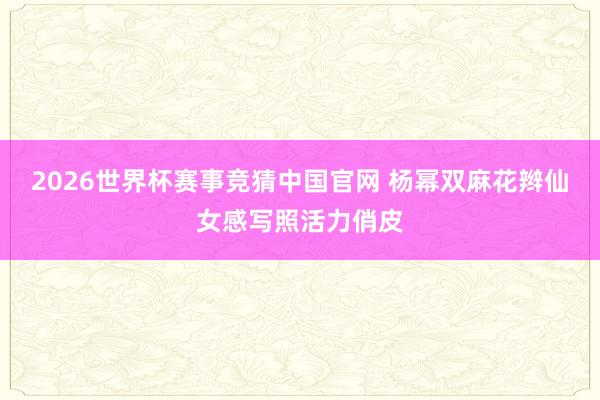 2026世界杯赛事竞猜中国官网 杨幂双麻花辫仙女感写照活力俏皮