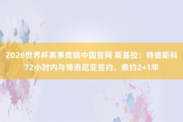 2026世界杯赛事竞猜中国官网 斯基拉：特德斯科72小时内与博洛尼亚签约，条约2+1年