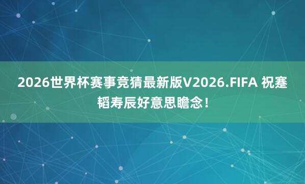 2026世界杯赛事竞猜最新版V2026.FIFA 祝蹇韬寿辰好意思瞻念！