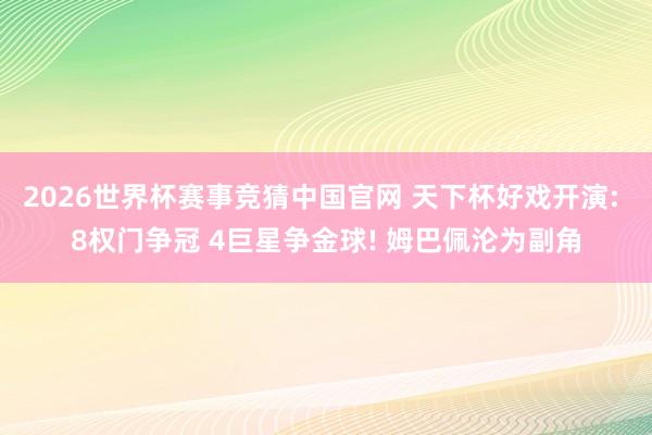 2026世界杯赛事竞猜中国官网 天下杯好戏开演: 8权门争冠 4巨星争金球! 姆巴佩沦为副角