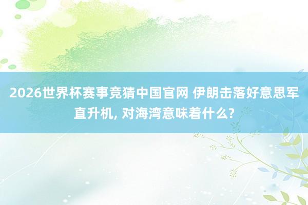 2026世界杯赛事竞猜中国官网 伊朗击落好意思军直升机, 对海湾意味着什么?