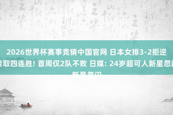 2026世界杯赛事竞猜中国官网 日本女排3-2拒逆转取四连胜! 首周仅2队不败 日媒: 24岁超可人新星忽闪