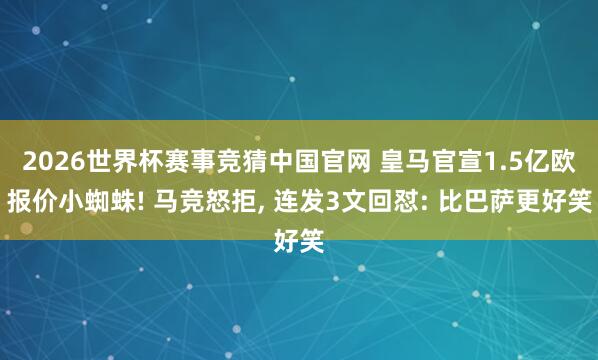 2026世界杯赛事竞猜中国官网 皇马官宣1.5亿欧报价小蜘蛛! 马竞怒拒, 连发3文回怼: 比巴萨更好笑