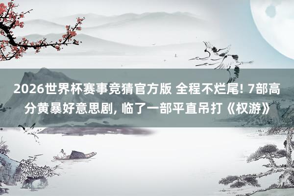 2026世界杯赛事竞猜官方版 全程不烂尾! 7部高分黄暴好意思剧， 临了一部平直吊打《权游》
