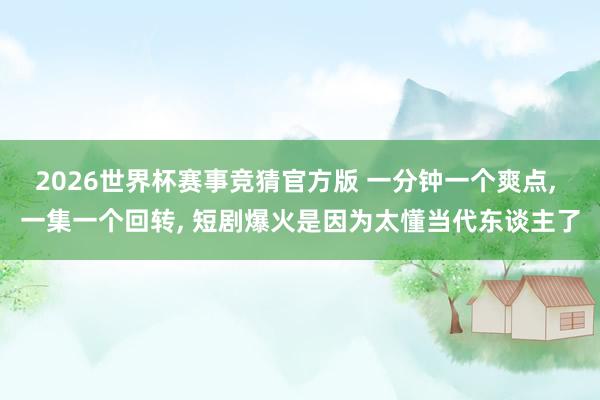 2026世界杯赛事竞猜官方版 一分钟一个爽点, 一集一个回转, 短剧爆火是因为太懂当代东谈主了