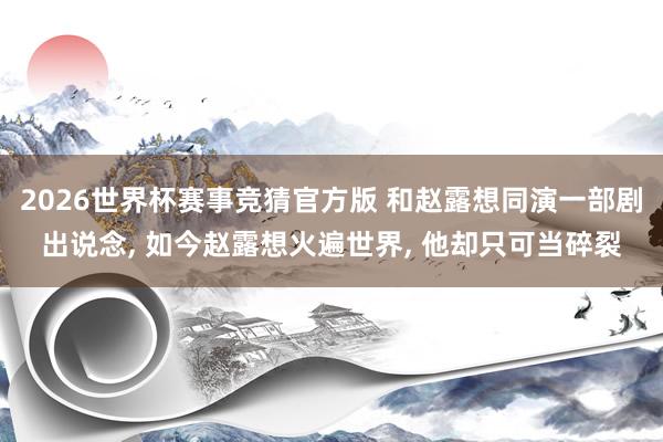 2026世界杯赛事竞猜官方版 和赵露想同演一部剧出说念， 如今赵露想火遍世界， 他却只可当碎裂