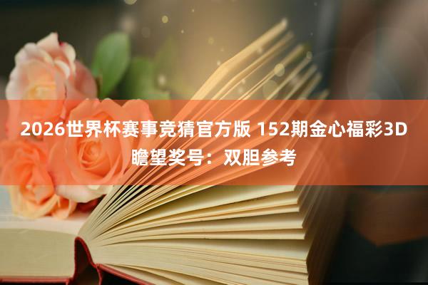 2026世界杯赛事竞猜官方版 152期金心福彩3D瞻望奖号：双胆参考