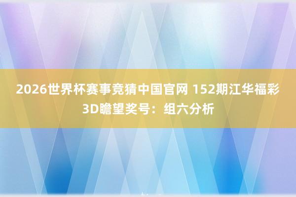 2026世界杯赛事竞猜中国官网 152期江华福彩3D瞻望奖号：组六分析