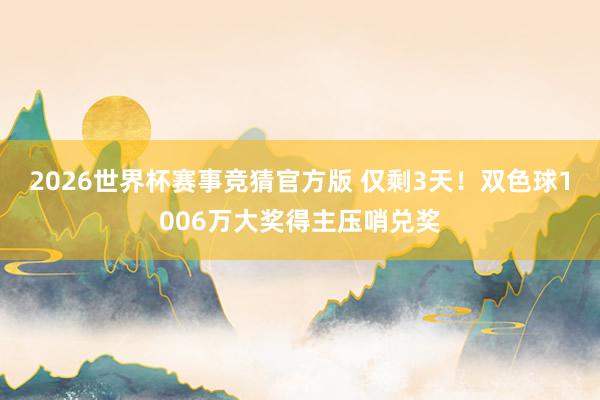 2026世界杯赛事竞猜官方版 仅剩3天！双色球1006万大奖得主压哨兑奖