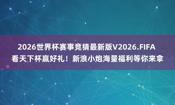2026世界杯赛事竞猜最新版V2026.FIFA 看天下杯赢好礼！新浪小炮海量福利等你来拿