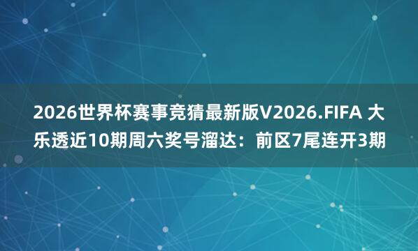 2026世界杯赛事竞猜最新版V2026.FIFA 大乐透近10期周六奖号溜达：前区7尾连开3期