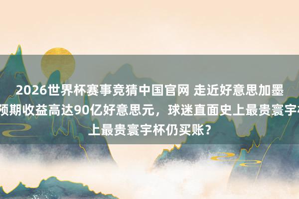 2026世界杯赛事竞猜中国官网 走近好意思加墨寰宇杯：预期收益高达90亿好意思元，球迷直面史上最贵寰宇杯仍买账？