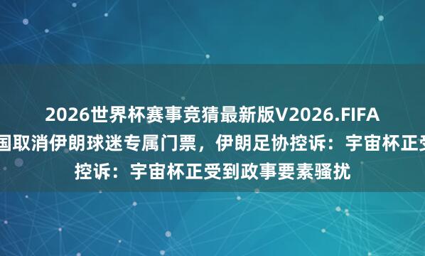 2026世界杯赛事竞猜最新版V2026.FIFA 宇宙杯｜好意思国取消伊朗球迷专属门票，伊朗足协控诉：宇宙杯正受到政事要素骚扰