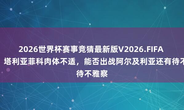 2026世界杯赛事竞猜最新版V2026.FIFA TYC：塔利亚菲科肉体不适，能否出战阿尔及利亚还有待不雅察