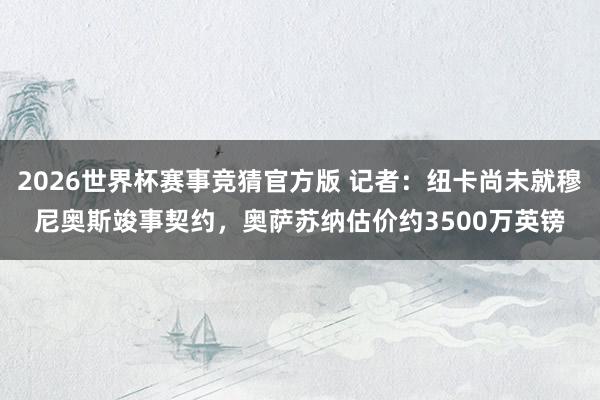 2026世界杯赛事竞猜官方版 记者：纽卡尚未就穆尼奥斯竣事契约，奥萨苏纳估价约3500万英镑