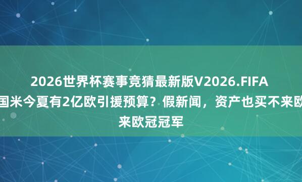 2026世界杯赛事竞猜最新版V2026.FIFA 皆沃：国米今夏有2亿欧引援预算？假新闻，资产也买不来欧冠冠军
