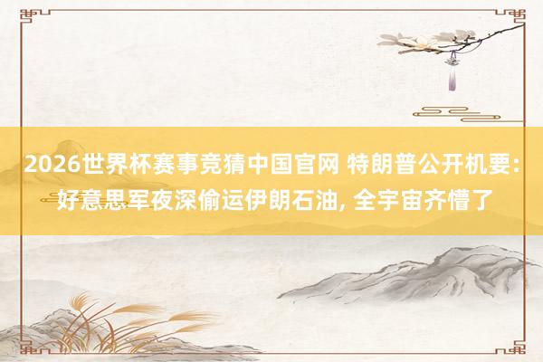 2026世界杯赛事竞猜中国官网 特朗普公开机要: 好意思军夜深偷运伊朗石油， 全宇宙齐懵了