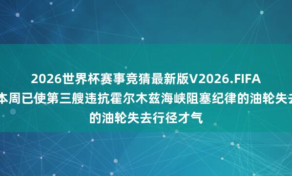 2026世界杯赛事竞猜最新版V2026.FIFA 好意思军本周已使第三艘违抗霍尔木兹海峡阻塞纪律的油轮失去行径才气