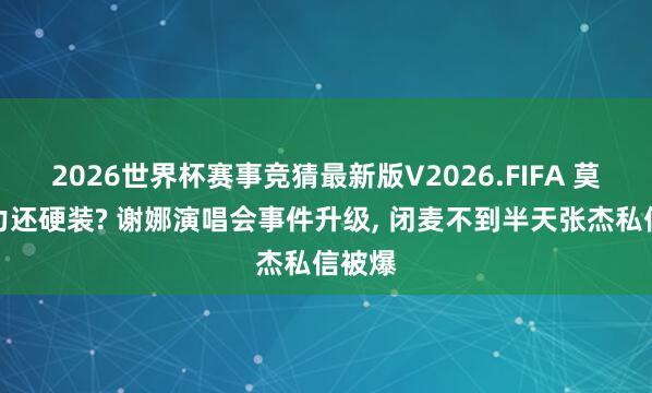 2026世界杯赛事竞猜最新版V2026.FIFA 莫得实力还硬装? 谢娜演唱会事件升级， 闭麦不到半天张杰私信被爆