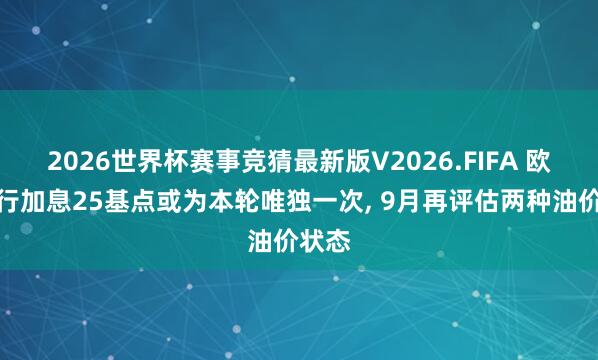 2026世界杯赛事竞猜最新版V2026.FIFA 欧洲央行加息25基点或为本轮唯独一次， 9月再评估两种油价状态