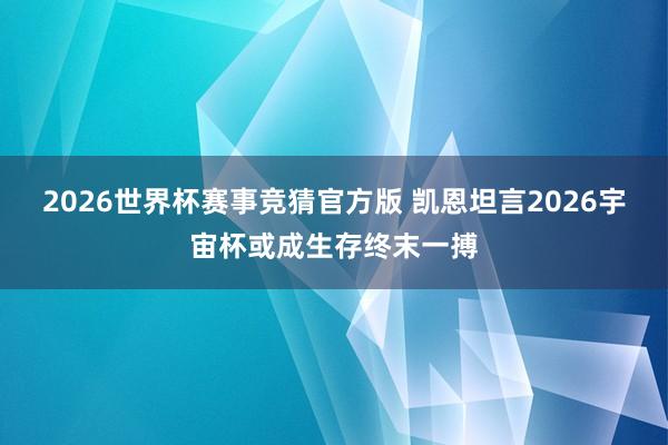 2026世界杯赛事竞猜官方版 凯恩坦言2026宇宙杯或成生存终末一搏