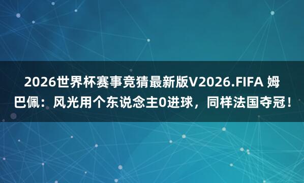 2026世界杯赛事竞猜最新版V2026.FIFA 姆巴佩:风光用个东说念主0进球,同样法国夺冠!