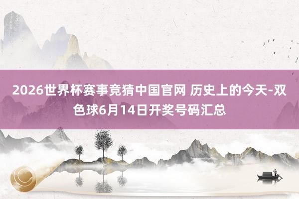 2026世界杯赛事竞猜中国官网 历史上的今天-双色球6月14日开奖号码汇总