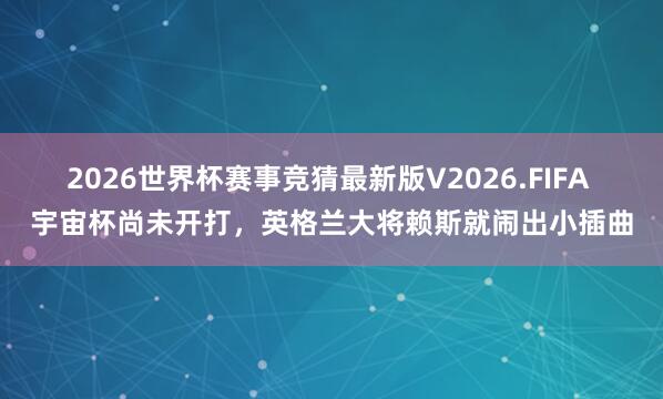 2026世界杯赛事竞猜最新版V2026.FIFA 宇宙杯尚未开打，英格兰大将赖斯就闹出小插曲