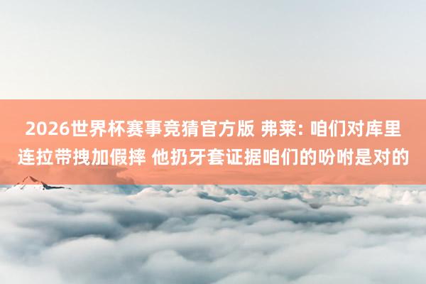 2026世界杯赛事竞猜官方版 弗莱: 咱们对库里连拉带拽加假摔 他扔牙套证据咱们的吩咐是对的
