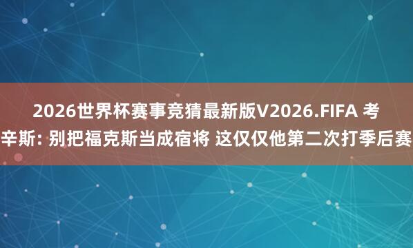 2026世界杯赛事竞猜最新版V2026.FIFA 考辛斯: 别把福克斯当成宿将 这仅仅他第二次打季后赛