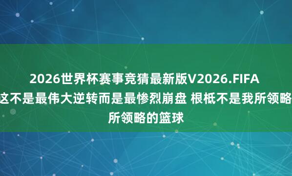 2026世界杯赛事竞猜最新版V2026.FIFA 夸梅: 这不是最伟大逆转而是最惨烈崩盘 根柢不是我所领略的篮球