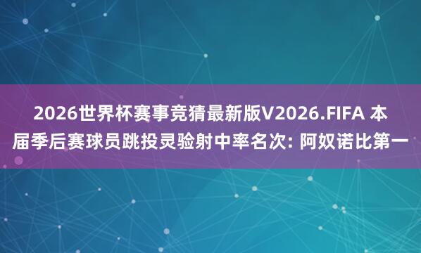 2026世界杯赛事竞猜最新版V2026.FIFA 本届季后赛球员跳投灵验射中率名次: 阿奴诺比第一