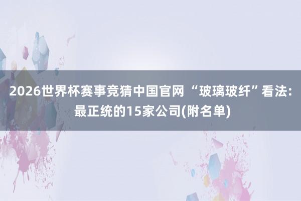 2026世界杯赛事竞猜中国官网 “玻璃玻纤”看法: 最正统的15家公司(附名单)
