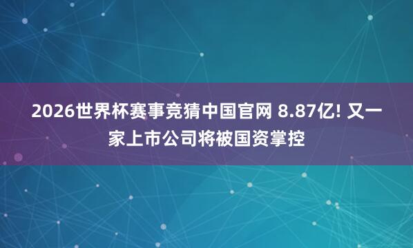2026世界杯赛事竞猜中国官网 8.87亿! 又一家上市公司将被国资掌控