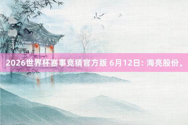 2026世界杯赛事竞猜官方版 6月12日: 海亮股份。
