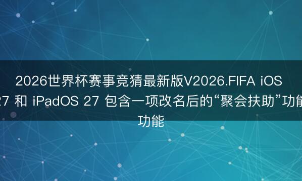 2026世界杯赛事竞猜最新版V2026.FIFA iOS 27 和 iPadOS 27 包含一项改名后的“聚会扶助”功能