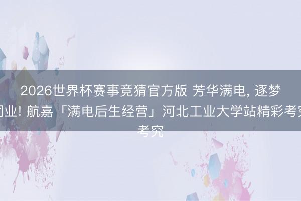 2026世界杯赛事竞猜官方版 芳华满电， 逐梦同业! 航嘉「满电后生经营」河北工业大学站精彩考究